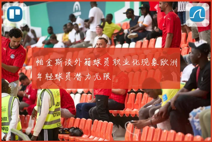 帕金斯谈外籍球员职业化现象欧洲年轻球员潜力无限