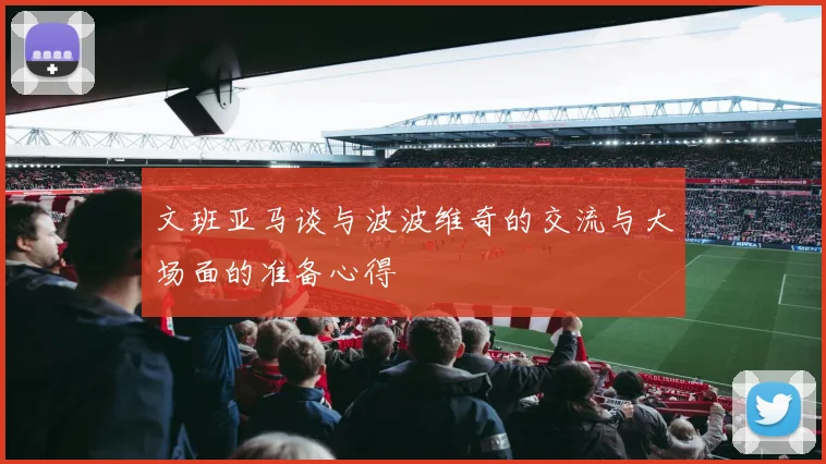 文班亚马谈与波波维奇的交流与大场面的准备心得