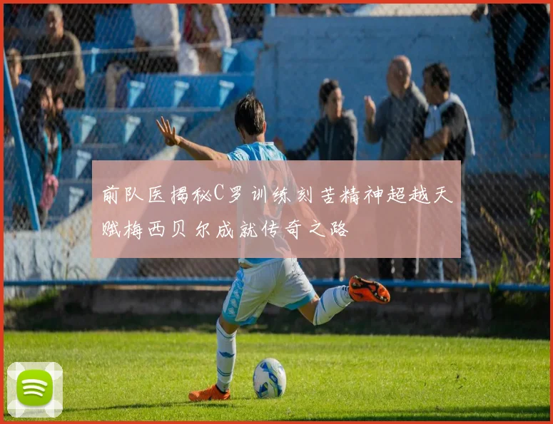 前队医揭秘C罗训练刻苦精神超越天赋梅西贝尔成就传奇之路