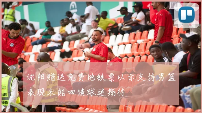 沈阳赠送免费地铁票以示支持男篮表现未能回馈球迷期待