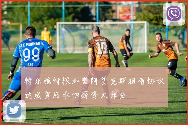 特尔施特根加盟阿贾克斯租借协议达成贾府承担薪资大部分