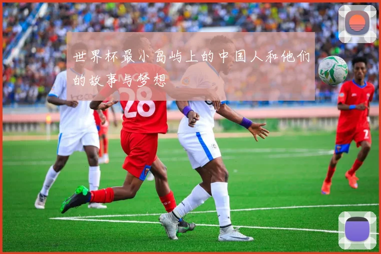 世界杯最小岛屿上的中国人和他们的故事与梦想
