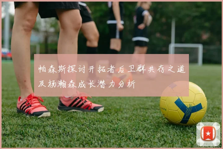帕森斯探讨开拓者后卫群共存之道及杨瀚森成长潜力分析
