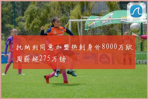 托纳利同意加盟热刺身价8000万欧周薪超275万镑