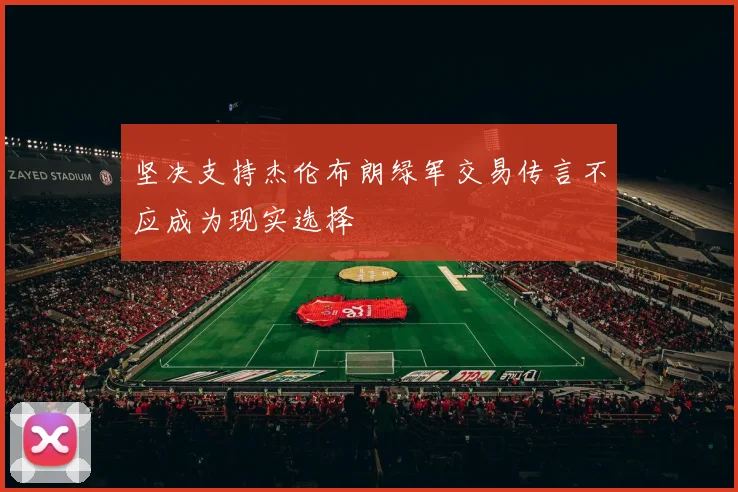 坚决支持杰伦布朗绿军交易传言不应成为现实选择