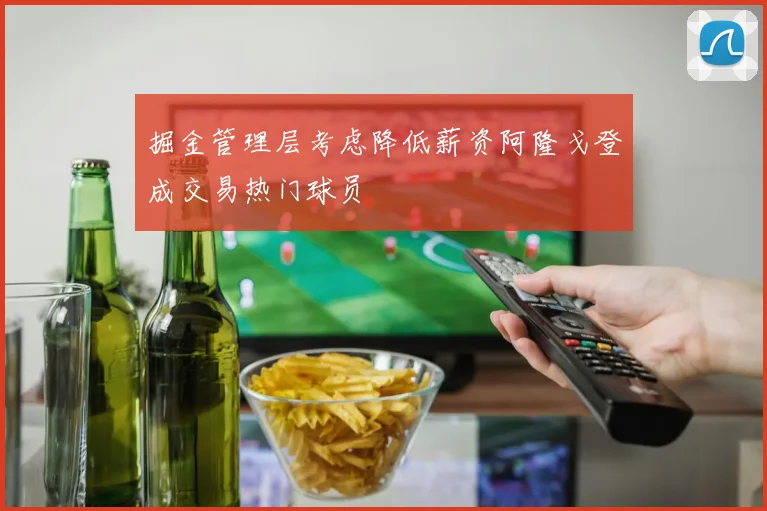 掘金管理层考虑降低薪资阿隆戈登成交易热门球员