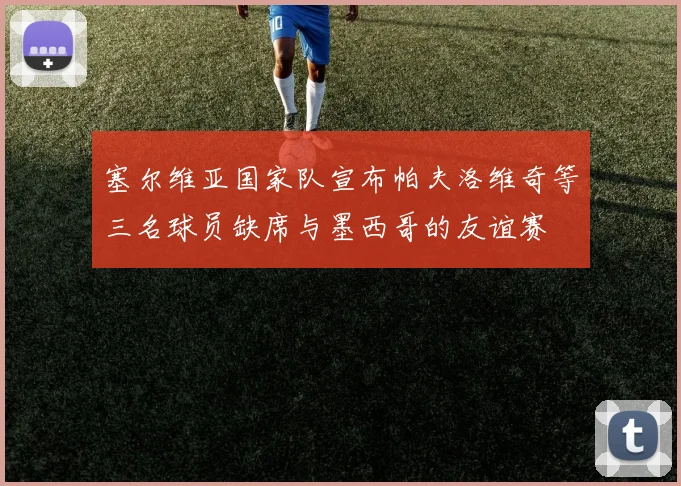 塞尔维亚国家队宣布帕夫洛维奇等三名球员缺席与墨西哥的友谊赛