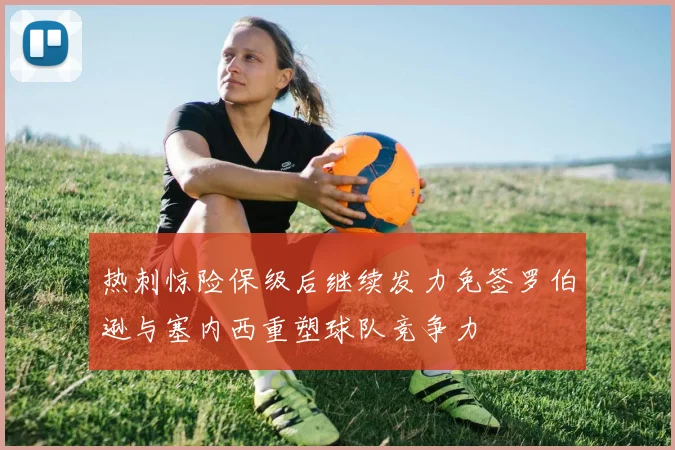 热刺惊险保级后继续发力免签罗伯逊与塞内西重塑球队竞争力