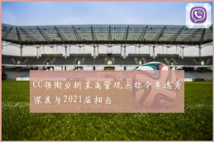 CC领衔分析某高管观点称今年选秀深度与2021届相当