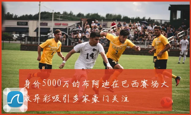 身价5000万的布阿迪在巴西赛场大放异彩吸引多家豪门关注